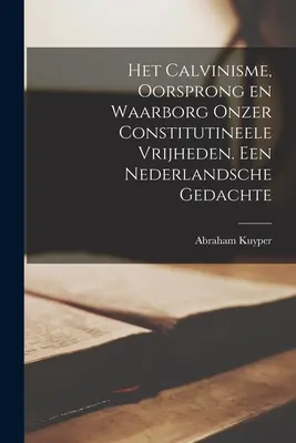 Het Calvinisme, oorsprong en waarborg onzer constitutineele vrijheden. Een nederlandsche gedachte