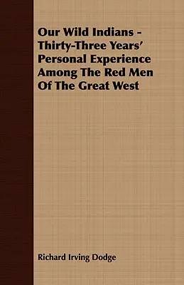 Vad indiánjaink - Harminchárom év személyes tapasztalatai a Nagy Nyugat vörös emberei között - Our Wild Indians - Thirty-Three Years' Personal Experience Among The Red Men Of The Great West