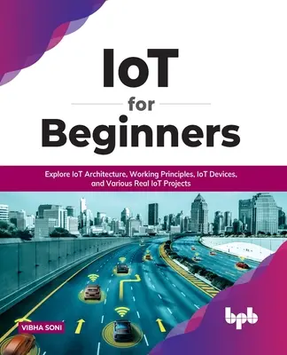 IoT kezdőknek: IoT-architektúra, működési elvek, IoT-eszközök és különböző valós IoT-projektek: Az IoT architektúra felfedezése, Wo - IoT for Beginners: Explore IoT Architecture, Working Principles, IoT Devices, and Various Real IoT Projects: Explore IoT Architecture, Wo