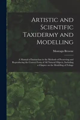 Művészi és tudományos taxidermia és modellezés; kézikönyv a természetes állatok helyes formájának megőrzésére és reprodukálására szolgáló módszerekről. - Artistic and Scientific Taxidermy and Modelling; a Manual of Instruction in the Methods of Preserving and Reproducing the Correct Form of all Natural