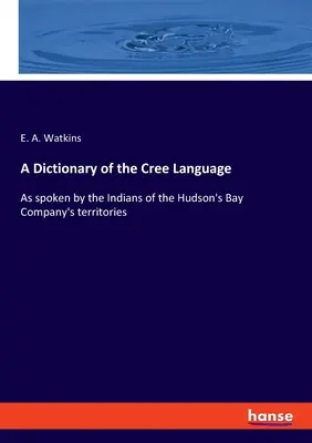 A cree nyelv szótára: A Hudson-öböl Társaság területeinek indiánjai által beszélt nyelvek kézikönyve - A Dictionary of the Cree Language: As spoken by the Indians of the Hudson's Bay Company's territories