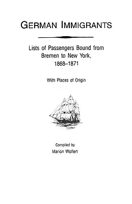 Német bevándorlók: A Brémából New Yorkba tartó utasok listái, 1868-1871, származási helyekkel együtt - German Immigrants: Lists of Passengers Bound from Bremen to New York, 1868-1871, with Places of Origin