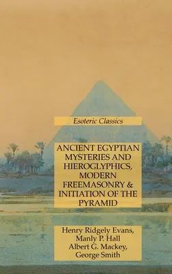 Ősi egyiptomi misztériumok és hieroglifák, modern szabadkőművesség és a piramis beavatása: Ezoterikus klasszikusok - Ancient Egyptian Mysteries and Hieroglyphics, Modern Freemasonry & Initiation of the Pyramid: Esoteric Classics