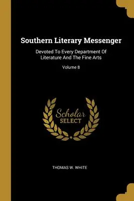 Southern Literary Messenger: Az irodalom és a képzőművészet minden részlegének szentelve; 8. kötet - Southern Literary Messenger: Devoted To Every Department Of Literature And The Fine Arts; Volume 8