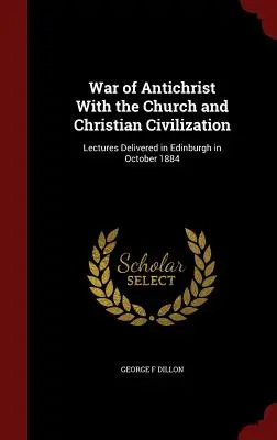 Az Antikrisztus háborúja az egyházzal és a keresztény civilizációval: Edinburghban 1884 októberében elhangzott előadások - War of Antichrist With the Church and Christian Civilization: Lectures Delivered in Edinburgh in October 1884
