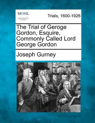 Geroge Gordon, Esquire, közismert nevén Lord George Gordon pere - The Trial of Geroge Gordon, Esquire, Commonly Called Lord George Gordon