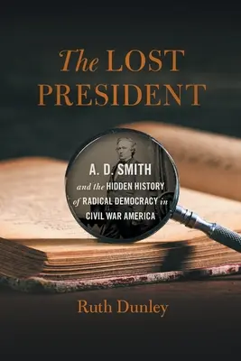 Az elveszett elnök: A. D. Smith és a radikális demokrácia rejtett története a polgárháborús Amerikában - The Lost President: A. D. Smith and the Hidden History of Radical Democracy in Civil War America