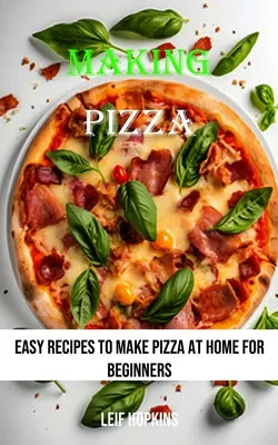 Pizzát készíteni: Egyszerű receptek a pizza otthoni elkészítéséhez kezdőknek - Making Pizza: Easy Recipes to Make Pizza at Home for Beginners