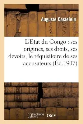 L'Etat Du Congo: Ses Origines, Ses Droits, Ses Devoirs, Le Rquisitoire de Ses Accusateurs