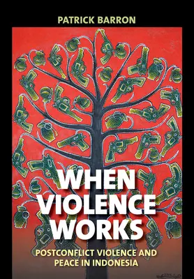 Amikor az erőszak működik: Indonéziában: A konfliktus utáni erőszak és a béke - When Violence Works: Postconflict Violence and Peace in Indonesia