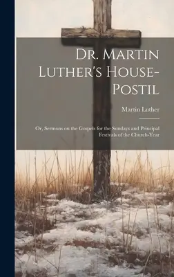 Dr. Luther Márton Házi-Postol: avagy prédikációk az evangéliumokról az egyházi év vasárnapjaira és főbb ünnepeire - Dr. Martin Luther's House-Postil: or, Sermons on the Gospels for the Sundays and Principal Festivals of the Church-year