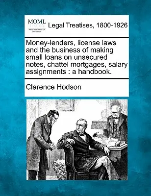 Money-Lenders, License Laws and the Business of Making Small Loans on Unsecured Notes, Chattel Mortgages, Salary Assignations: A Handbook. - Money-Lenders, License Laws and the Business of Making Small Loans on Unsecured Notes, Chattel Mortgages, Salary Assignments: A Handbook.