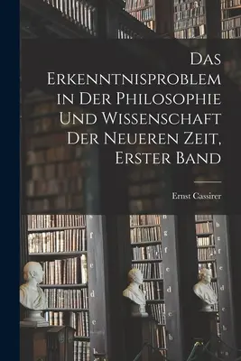 Das Erkenntnisproblem in der Philosophie und Wissenschaft der neueren Zeit, Erster Band