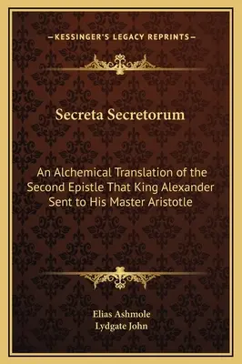 Secreta Secretorum: A második levél alkímiai fordítása, amelyet Sándor király küldött mesterének, Arisztotelésznek. - Secreta Secretorum: An Alchemical Translation of the Second Epistle That King Alexander Sent to His Master Aristotle