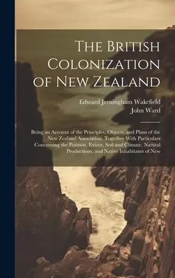 The British Colonization of New Zealand: Az Új-Zélandi Társulás elveiről, céljairól és terveiről szóló beszámoló, a Particul - The British Colonization of New Zealand: Being an Account of the Principles, Objects, and Plans of the New Zealand Association, Together With Particul