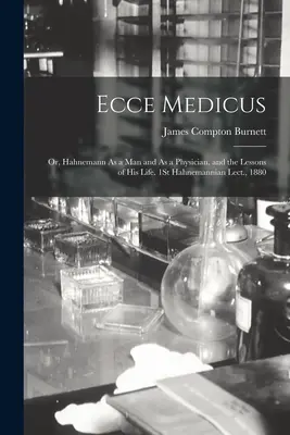 Ecce Medicus: Vagy: Hahnemann mint ember és mint orvos, és életének tanulságai. 1. Hahnemann-előadás, 1880. - Ecce Medicus: Or, Hahnemann As a Man and As a Physician, and the Lessons of His Life. 1St Hahnemannian Lect., 1880