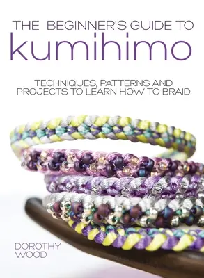 The Beginner's Guide to Kumihimo: Technikák, minták és projektek a fonás megtanulásához - The Beginner's Guide to Kumihimo: Techniques, patterns and projects to learn how to braid