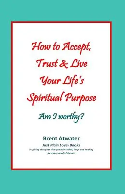 Hogyan fogadd el, bízz és éld meg életed spirituális célját: Érdemes vagyok-e?: Erősítsd meg spirituális életcélodat - How to Accept, Trust & Live Your Life's Spiritual Purpose: Am I worthy?: Empower Your Spiritual Purpose in Life