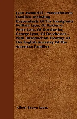 Lyon Memorial - Massachusetts-i családok, beleértve a bevándorlók leszármazottait William Lyon, Roxbury, Peter Lyon, Dorchester, George Lyon, D - Lyon Memorial - Massachusetts Families, Including Descendants of the Immigrants William Lyon, of Roxbury, Peter Lyon, of Dorchester, George Lyon, of D