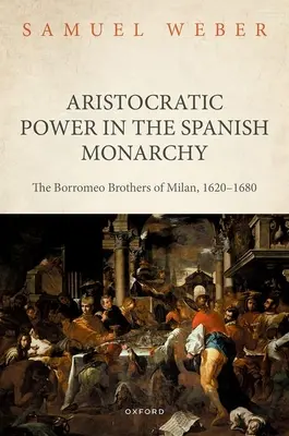 Arisztokratikus hatalom a spanyol Monarchiában: A milánói Borromeo testvérek 1620-1680 között - Aristocratic Power in the Spanish Monarchy: The Borromeo Brothers of Milan, 1620-1680