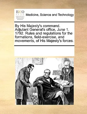 Őfelsége parancsára. Adjutant General's Office, június 1. 1792. Szabályzat és szabályzat Őfelsége alakulataihoz, terepgyakorlataihoz és mozgásaihoz. - By His Majesty's Command. Adjutant General's Office, June 1. 1792. Rules and Regulations for the Formations, Field-Exercise, and Movements, of His Maj