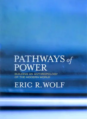 A hatalom útjai: A modern világ antropológiájának felépítése - Pathways of Power: Building an Anthropology of the Modern World