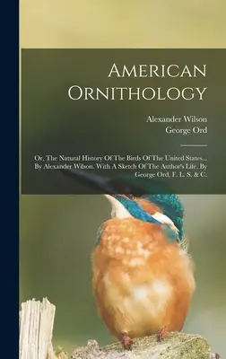 Amerikai madártan: Or, The Natural History Of The Birds Of The United States... Alexander Wilson által. A szerző életének vázlatával, - American Ornithology: Or, The Natural History Of The Birds Of The United States... By Alexander Wilson. With A Sketch Of The Author's Life,