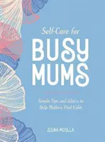 Öngondoskodás elfoglalt anyukáknak - Egyszerű tippek és tanácsok, amelyek segítenek az anyáknak megtalálni a nyugalmat - Self-Care for Busy Mums - Simple Tips and Advice to Help Mothers Find Calm