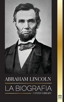 Abraham Lincoln: Az életrajz - a politikai zseni Abe élete, elnöki évei és az amerikai szabadságharc - Abraham Lincoln: La biografa - La vida del genio poltico Abe, sus aos como presidente y la guerra americana por la libertad