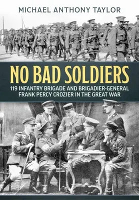 Nem rossz katonák: A 119. gyalogdandár és Frank Percy Crozier dandártábornok a Nagy Háborúban - No Bad Soldiers: 119 Infantry Brigade and Brigadier-General Frank Percy Crozier in the Great War