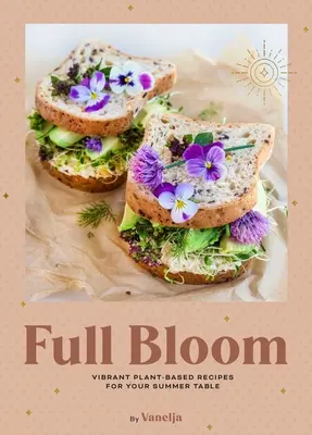 Full Bloom: Vibráló növényi alapú receptek a nyári asztalra (Könnyű vegán receptek, növényi alapú receptek, nyári receptek) - Full Bloom: Vibrant Plant-Based Recipes for Your Summer Table (Easy Vegan Recipes, Plant-Based Recipes, Summer Recipes)