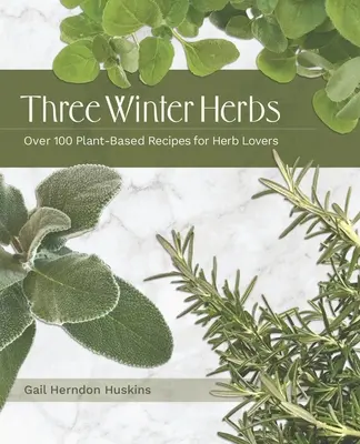 Három téli gyógynövény: Több mint 100 növényi alapú recept gyógynövények szerelmeseinek - Three Winter Herbs: Over 100 Plant-Based Recipes for Herb Lovers