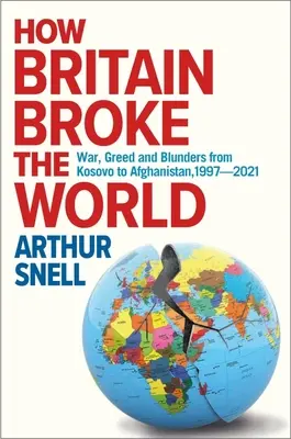 Hogyan törte össze Nagy-Britannia a világot: Háborúk, kapzsiság és baklövések Koszovótól Afganisztánig, 1997-2022 - How Britain Broke the World: War, Greed and Blunders from Kosovo to Afghanistan, 1997-2022