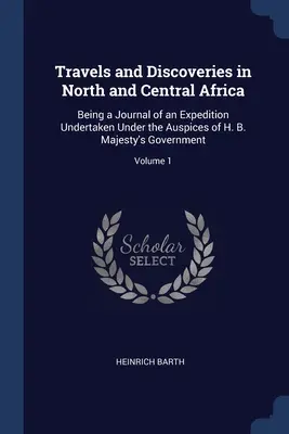 Utazások és felfedezések Észak- és Közép-Afrikában: Az Őfelsége kormányának felügyelete alatt végzett expedíció naplója; kötet. - Travels and Discoveries in North and Central Africa: Being a Journal of an Expedition Undertaken Under the Auspices of H. B. Majesty's Government; Vol