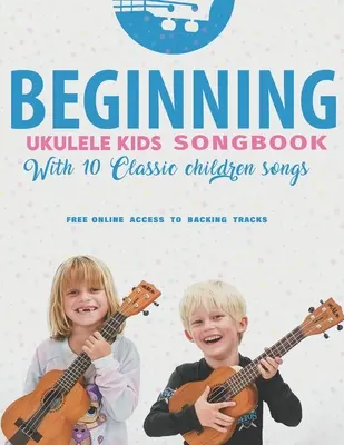 Kezdő Ukulele Kids Songbook Learn And Play 10 Classic Children Songs: Uke Like The Pros - Beginning Ukulele Kids Songbook Learn And Play 10 Classic Children Songs: Uke Like The Pros