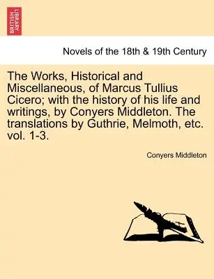 Marcus Tullius Cicero történeti és egyéb művei; életének és írásainak történetével, Conyers Middleton által. a fordítások b - The Works, Historical and Miscellaneous, of Marcus Tullius Cicero; With the History of His Life and Writings, by Conyers Middleton. the Translations b