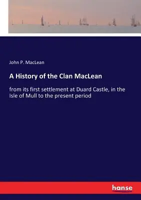 A MacLean-klán története: a Mull-szigeten található Duard-kastélyban való első letelepedéstől a mai napig - A History of the Clan MacLean: from its first settlement at Duard Castle, in the Isle of Mull to the present period