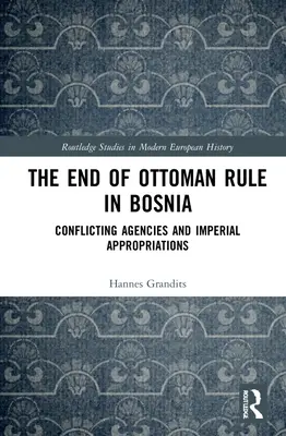 Az oszmán uralom vége Boszniában: Konfliktusos ügynökségek és birodalmi előirányzatok - The End of Ottoman Rule in Bosnia: Conflicting Agencies and Imperial Appropriations