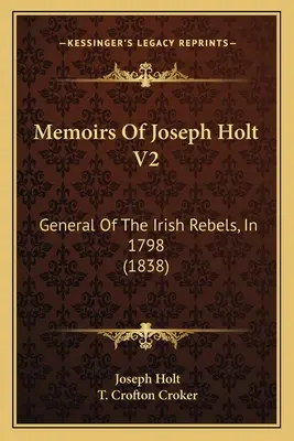 Joseph Holt emlékiratai V2: Az ír lázadók tábornoka, 1798-ban (1838) - Memoirs Of Joseph Holt V2: General Of The Irish Rebels, In 1798 (1838)