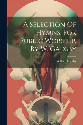 Válogatás himnuszokból, nyilvános istentiszteletre, W. Gadsby által - A Selection Of Hymns, For Public Worship, By W. Gadsby