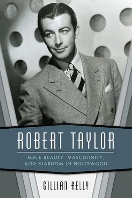 Robert Taylor: Taylor Taylor: Férfi szépség, férfiasság és sztárság Hollywoodban - Robert Taylor: Male Beauty, Masculinity, and Stardom in Hollywood