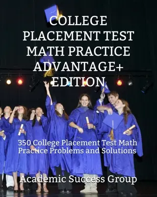 College Placement Test Math Practice Advantage+ Edition: 350 College Placement Test Math Practice Problems and Solutions (Matematikai gyakorlatok és megoldások) - College Placement Test Math Practice Advantage+ Edition: 350 College Placement Test Math Practice Problems and Solutions