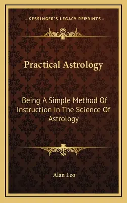 Gyakorlati asztrológia: Az asztrológia tudományának egyszerű oktatási módszere - Practical Astrology: Being A Simple Method Of Instruction In The Science Of Astrology