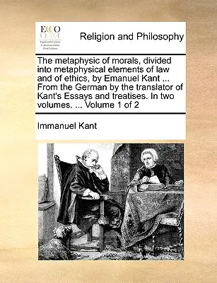 The Metaphysic of Morals, Divided into Metaphysical Elements of Law and of Ethics, by Emanuel Kant ... from the German by the Translator of Kant's Ess - The Metaphysic of Morals, Divided Into Metaphysical Elements of Law and of Ethics, by Emanuel Kant ... from the German by the Translator of Kant's Ess