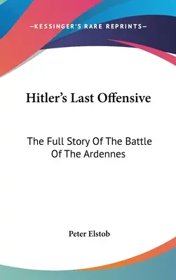 Hitler utolsó offenzívája: Az ardenneki csata teljes története - Hitler's Last Offensive: The Full Story Of The Battle Of The Ardennes