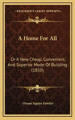 Egy otthon mindenkinek: Vagy egy új, olcsó, kényelmes és kiváló építési mód (1850) - A Home For All: Or A New Cheap, Convenient, And Superior Mode Of Building (1850)