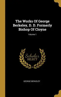 George Berkeley, D. D., korábban Cloyne püspöke, művei; 1. kötet - The Works Of George Berkeley, D. D. Formerly Bishop Of Cloyne; Volume 1