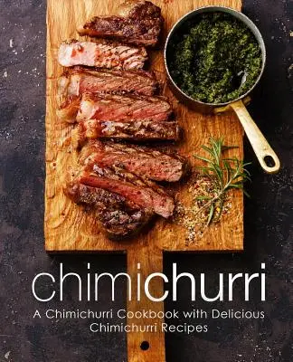 Chimichurri: Chimichurri szakácskönyv finom Chimichurri receptekkel (2. kiadás) - Chimichurri: A Chimichurri Cookbook with Delicious Chimichurri Recipes (2nd Edition)