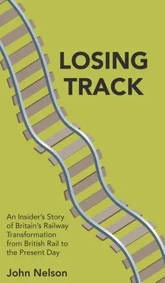 Elveszítjük a nyomvonalat: A brit vasút átalakulásának bennfentes története a British Rail-től napjainkig - Losing Track: An Insider's Story of Britain's Railway Transformation from British Rail to the Present Day