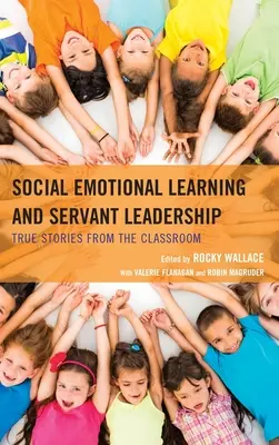 Szociális érzelmi tanulás és szolgáló vezetés: Igaz történetek az osztályteremből - Social Emotional Learning and Servant Leadership: True Stories from the Classroom